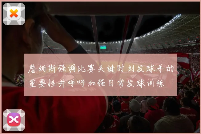 詹姆斯强调比赛关键时刻发球手的重要性并呼吁加强日常发球训练