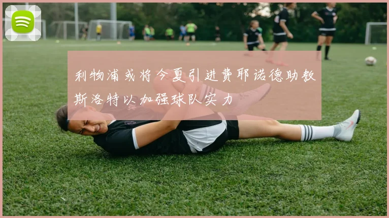 利物浦或将今夏引进费耶诺德助教斯洛特以加强球队实力