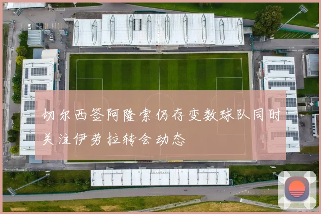 切尔西签阿隆索仍存变数球队同时关注伊劳拉转会动态