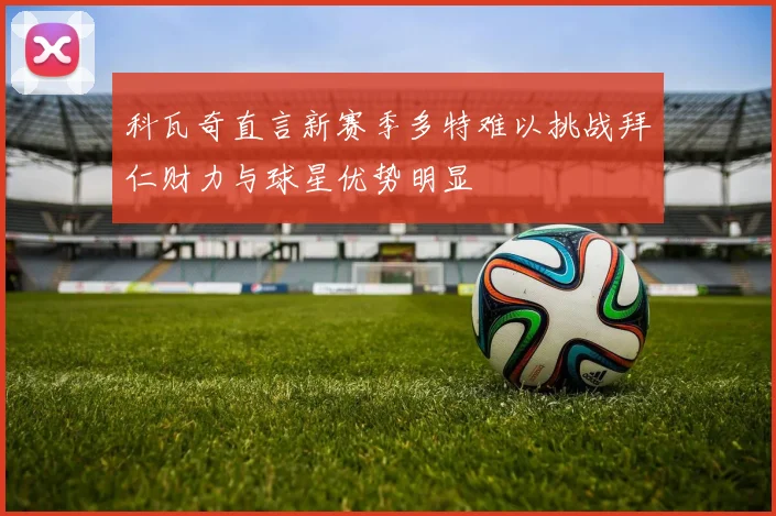 科瓦奇直言新赛季多特难以挑战拜仁财力与球星优势明显