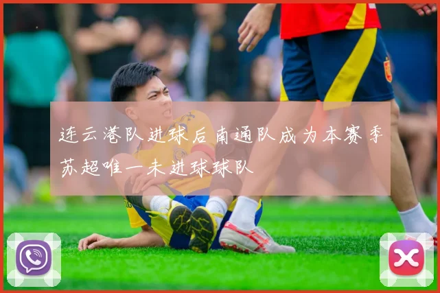 连云港队进球后南通队成为本赛季苏超唯一未进球球队