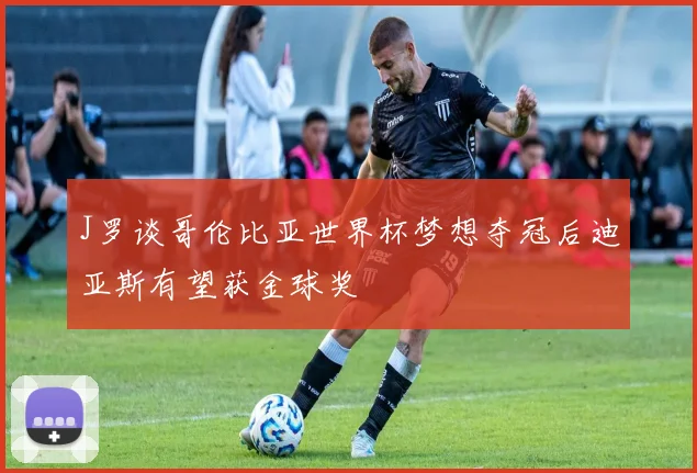J罗谈哥伦比亚世界杯梦想夺冠后迪亚斯有望获金球奖