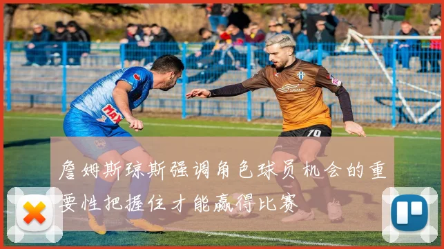 詹姆斯琼斯强调角色球员机会的重要性把握住才能赢得比赛