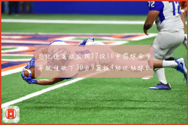 恩比德高效发挥17投10中罚球命中率极佳砍下30分9篮板4助攻助球队获胜
