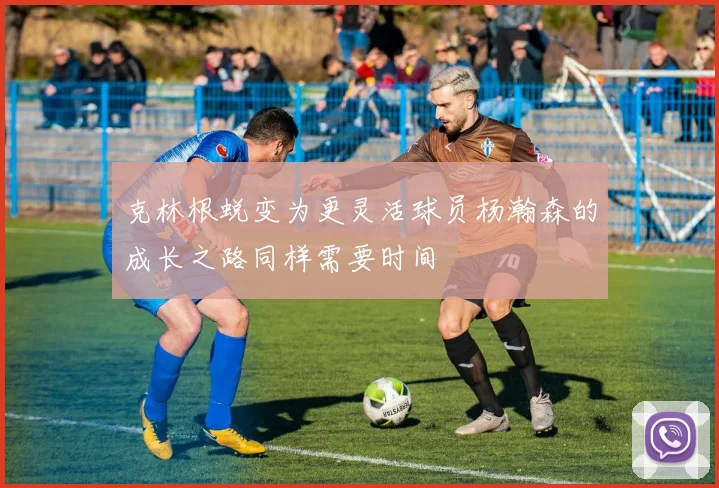 克林根蜕变为更灵活球员杨瀚森的成长之路同样需要时间
