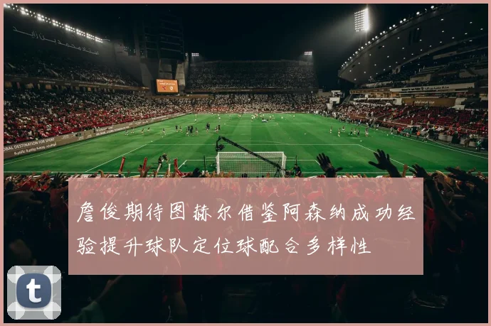 詹俊期待图赫尔借鉴阿森纳成功经验提升球队定位球配合多样性