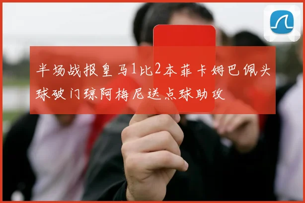半场战报皇马1比2本菲卡姆巴佩头球破门琼阿梅尼送点球助攻