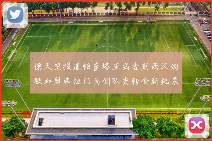 德天空报道帕奎塔正式告别西汉姆联加盟弗拉门戈创队史转会新纪录