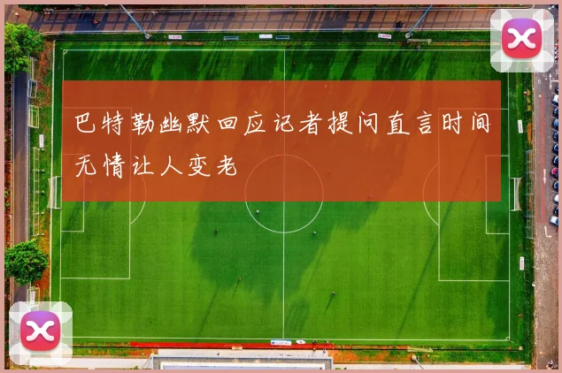 巴特勒幽默回应记者提问直言时间无情让人变老