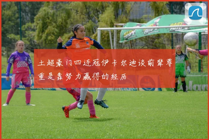 土超豪门四连冠伊卡尔迪谈前辈尊重是靠努力赢得的经历