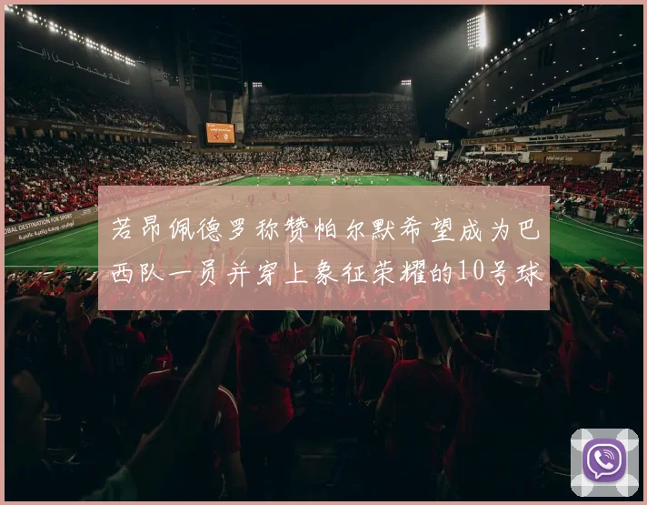 若昂佩德罗称赞帕尔默希望成为巴西队一员并穿上象征荣耀的10号球衣