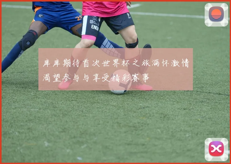 库库期待首次世界杯之旅满怀激情渴望参与与享受精彩赛事