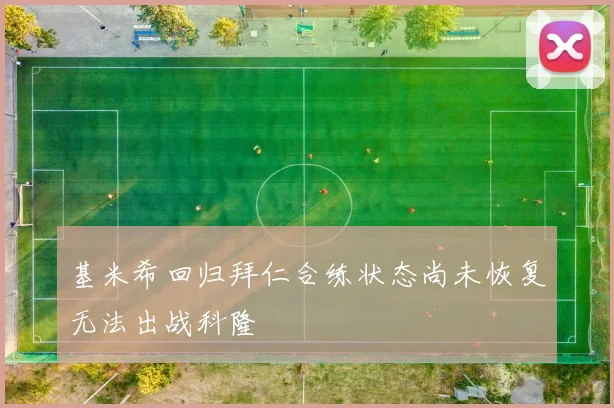 基米希回归拜仁合练状态尚未恢复无法出战科隆
