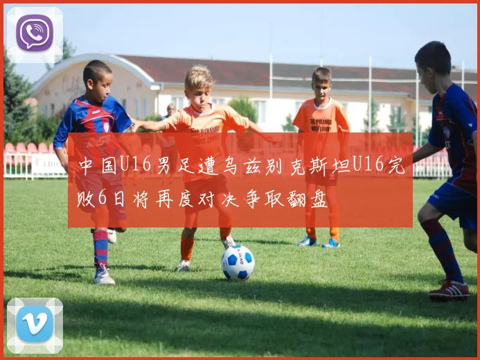 中国U16男足遭乌兹别克斯坦U16完败6日将再度对决争取翻盘
