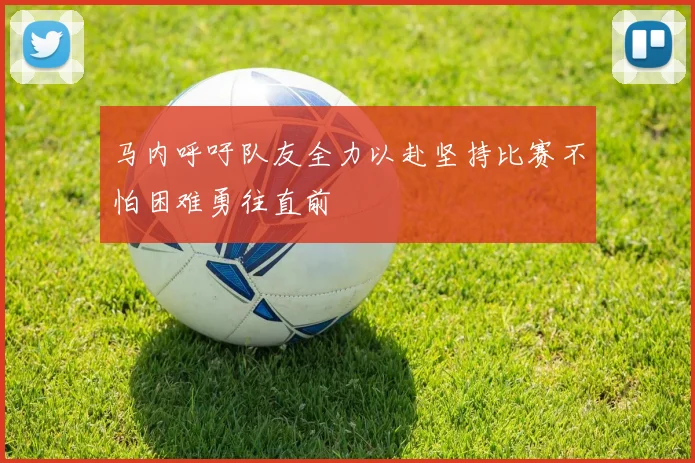 马内呼吁队友全力以赴坚持比赛不怕困难勇往直前
