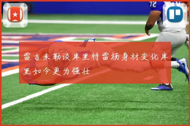 雷吉米勒谈库里特雷杨身材变化库里如今更为强壮