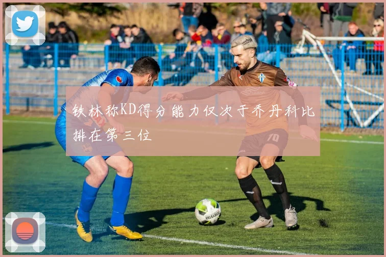 铁林称KD得分能力仅次于乔丹科比排在第三位