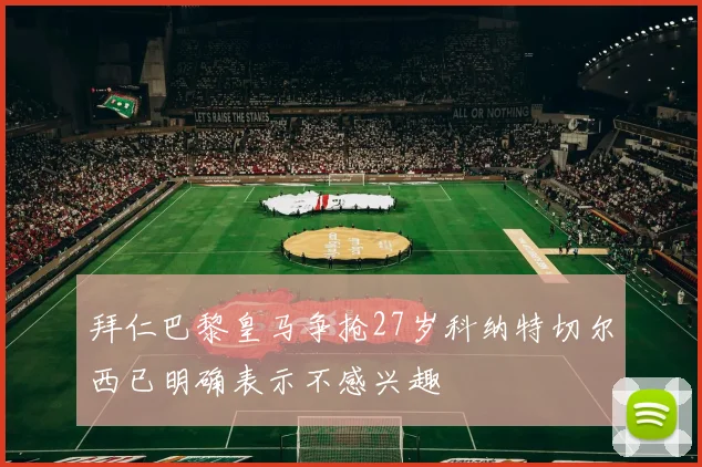 拜仁巴黎皇马争抢27岁科纳特切尔西已明确表示不感兴趣
