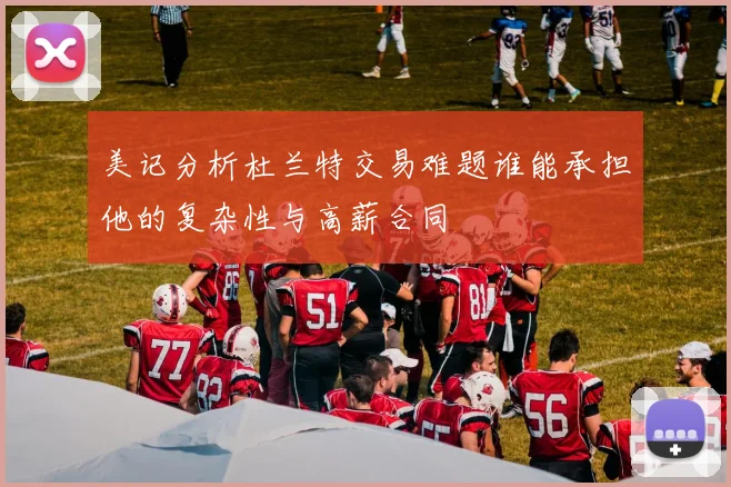 美记分析杜兰特交易难题谁能承担他的复杂性与高薪合同