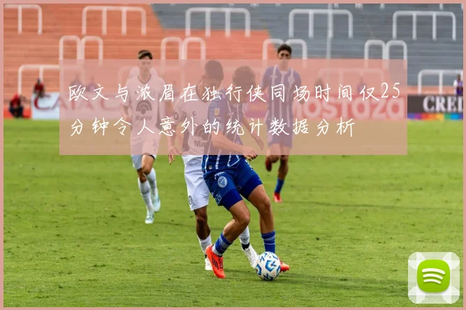欧文与浓眉在独行侠同场时间仅25分钟令人意外的统计数据分析