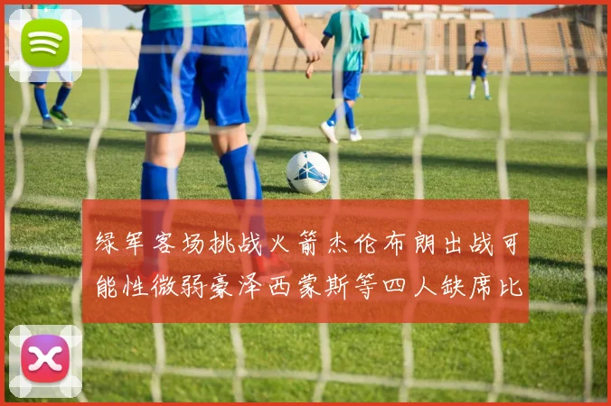 绿军客场挑战火箭杰伦布朗出战可能性微弱豪泽西蒙斯等四人缺席比赛