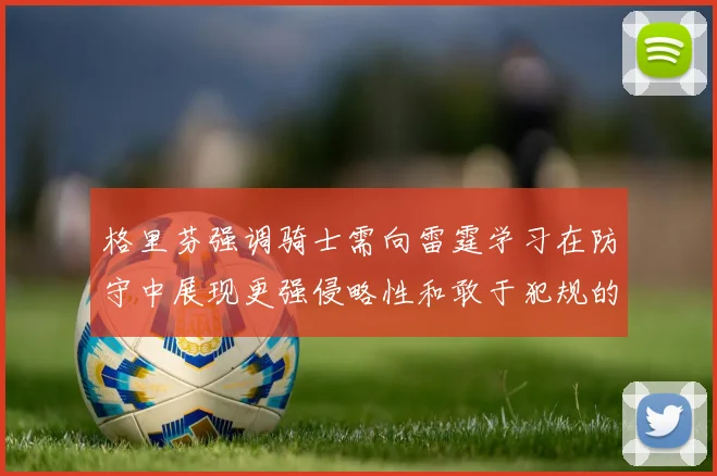 格里芬强调骑士需向雷霆学习在防守中展现更强侵略性和敢于犯规的态度