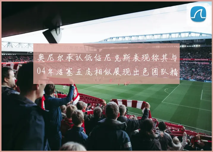 奥尼尔承认低估尼克斯表现称其与04年活塞五虎相似展现出色团队精神