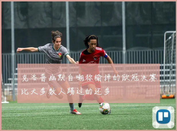 克洛普幽默自嘲称输掉的欧冠决赛比大多数人踢过的还多